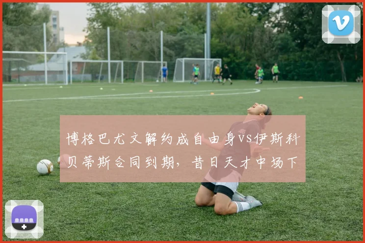 博格巴尤文解约成自由身vs伊斯科贝蒂斯合同到期,昔日天才中场下家争夺热度悬殊