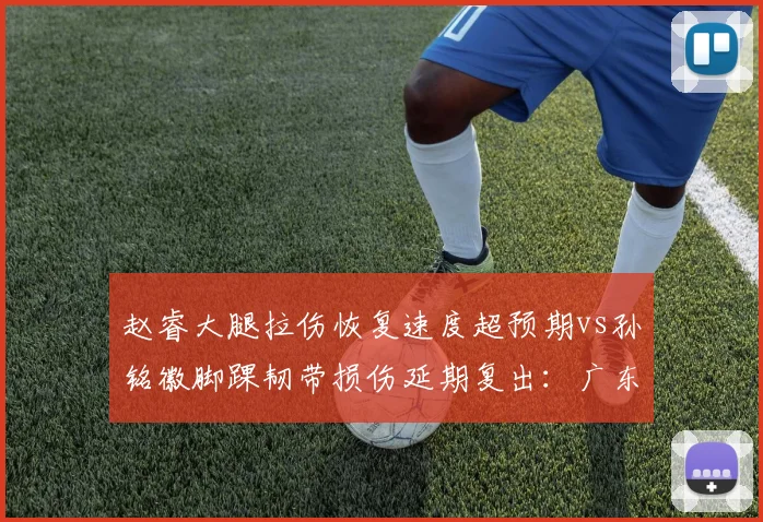赵睿大腿拉伤恢复速度超预期vs孙铭徽脚踝韧带损伤延期复出：广东广厦后卫线迥异