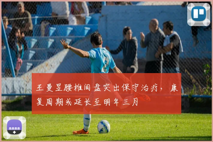 王曼昱腰椎间盘突出保守治疗,康复周期或延长至明年三月