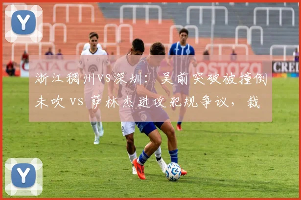 浙江稠州vs深圳:吴前突破被撞倒未吹 vs 萨林杰进攻犯规争议,裁判标准成谜