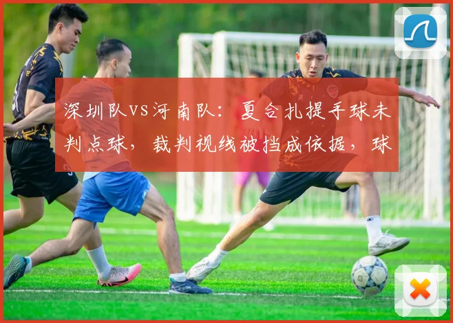 深圳队vs河南队:夏合扎提手球未判点球,裁判视线被挡成依据,球迷质疑专业能力?