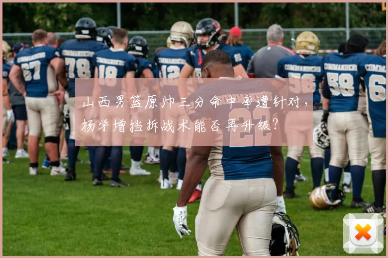 山西男篮原帅三分命中率遭针对,杨学增挡拆战术能否再升级?
