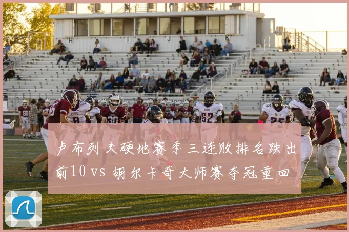 卢布列夫硬地赛季三连败排名跌出前10 vs 胡尔卡奇大师赛夺冠重回前10,波动剧烈