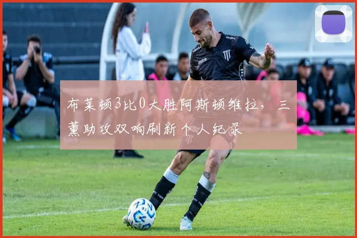 布莱顿3比0大胜阿斯顿维拉,三笘薰助攻双响刷新个人纪录