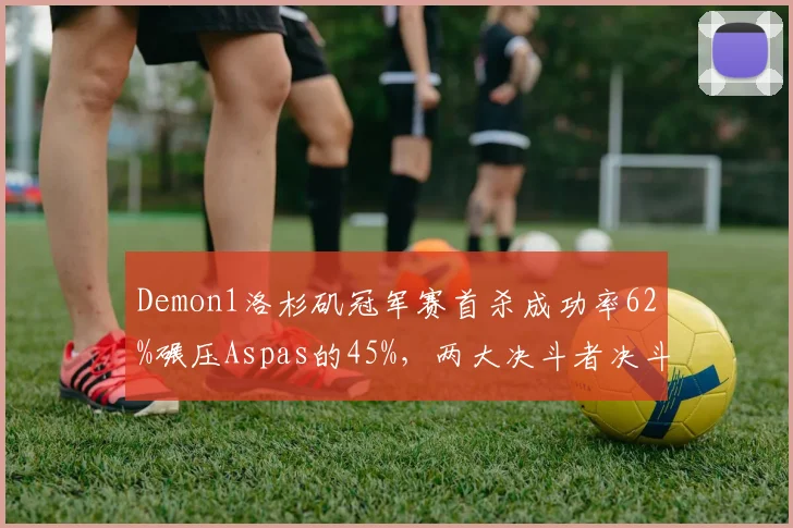 Demon1洛杉矶冠军赛首杀成功率62%碾压Aspas的45%,两大决斗者决斗胜率差距仅1%折射战术选择差异